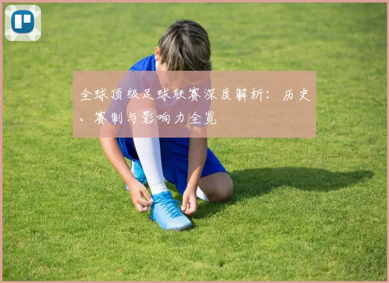 全球顶级足球联赛深度解析：历史、赛制与影响力全览