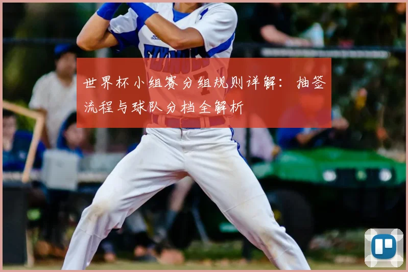 世界杯小组赛分组规则详解：抽签流程与球队分档全解析