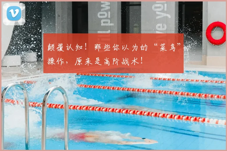 颠覆认知！那些你以为的“菜鸟”操作，原来是高阶战术！