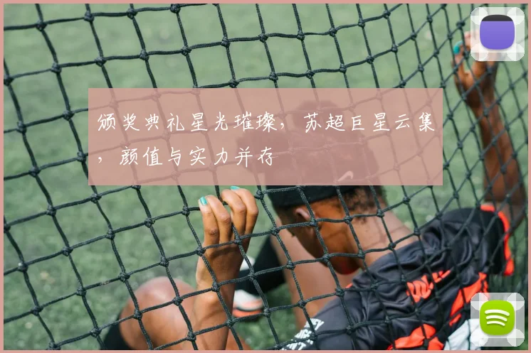 颁奖典礼星光璀璨，苏超巨星云集，颜值与实力并存