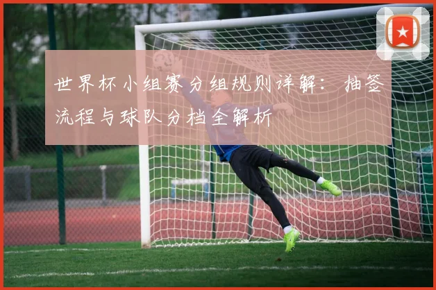 世界杯小组赛分组规则详解：抽签流程与球队分档全解析