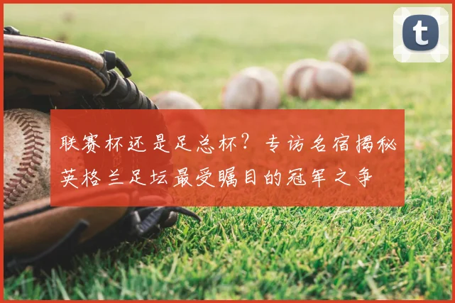 联赛杯还是足总杯？专访名宿揭秘英格兰足坛最受瞩目的冠军之争