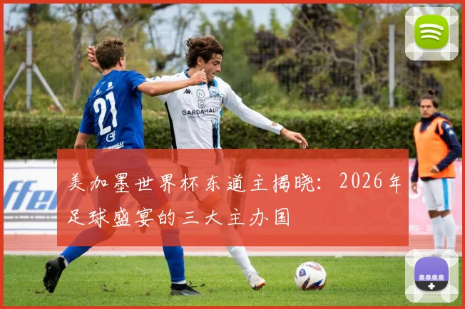 美加墨世界杯东道主揭晓：2026年足球盛宴的三大主办国