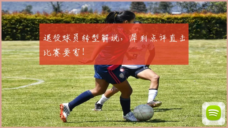 退役球员转型解说，犀利点评直击比赛要害！