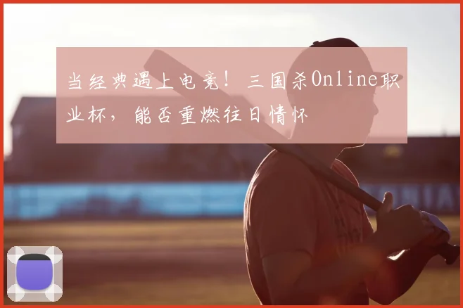 当经典遇上电竞！三国杀Online职业杯，能否重燃往日情怀