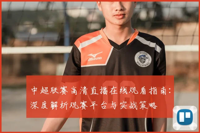 中超联赛高清直播在线观看指南：深度解析观赛平台与实战策略