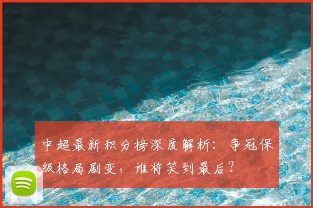 中超最新积分榜深度解析：争冠保级格局剧变，谁将笑到最后？