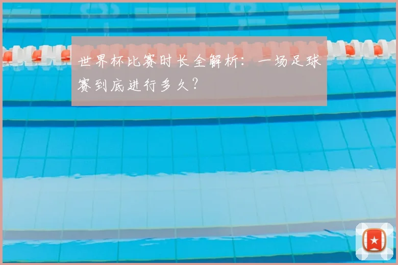世界杯比赛时长全解析：一场足球赛到底进行多久？