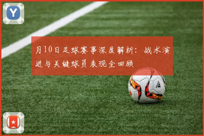 月10日足球赛事深度解析：战术演进与关键球员表现全回顾