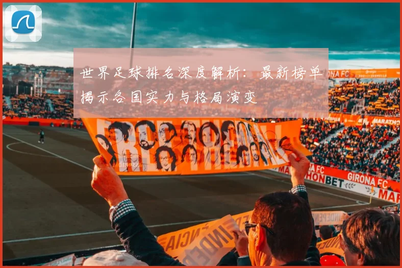 世界足球排名深度解析:最新榜单揭示各国实力与格局演变