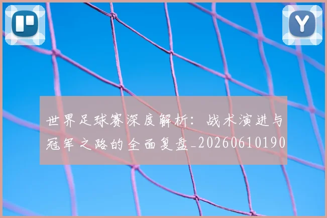 世界足球赛深度解析：战术演进与冠军之路的全面复盘_20260610190225