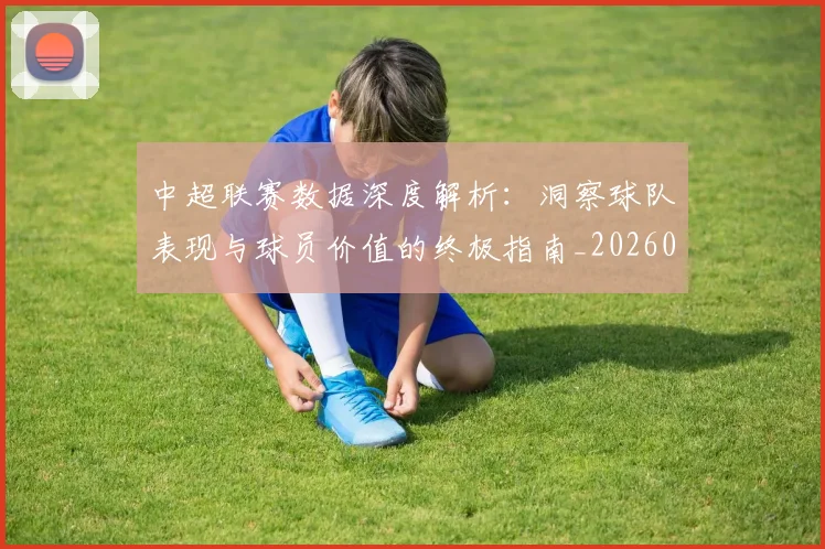中超联赛数据深度解析：洞察球队表现与球员价值的终极指南_20260610190538