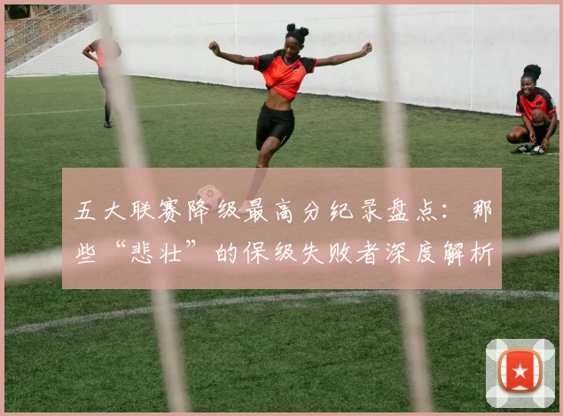 五大联赛降级最高分纪录盘点:那些“悲壮”的保级失败者深度解析