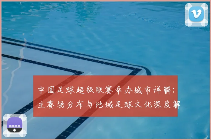 中国足球超级联赛举办城市详解：主赛场分布与地域足球文化深度解析