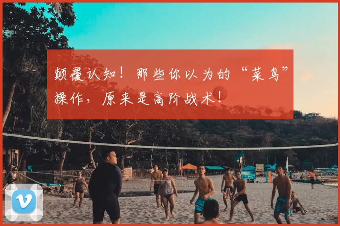 颠覆认知！那些你以为的“菜鸟”操作，原来是高阶战术！