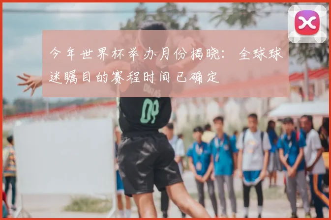 今年世界杯举办月份揭晓：全球球迷瞩目的赛程时间已确定