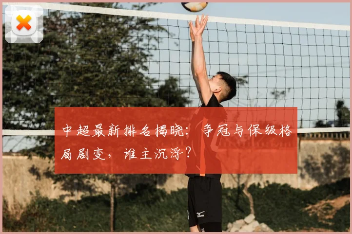 中超最新排名揭晓:争冠与保级格局剧变,谁主沉浮?
