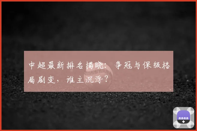 中超最新排名揭晓:争冠与保级格局剧变,谁主沉浮?
