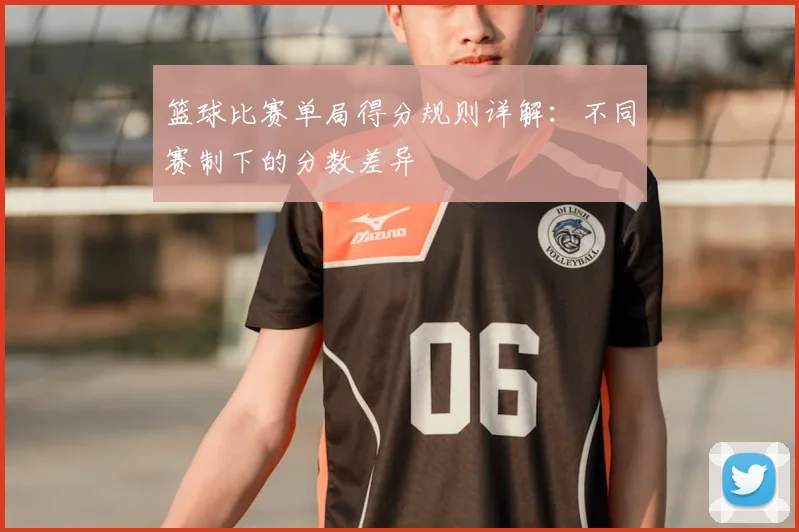 篮球比赛单局得分规则详解：不同赛制下的分数差异