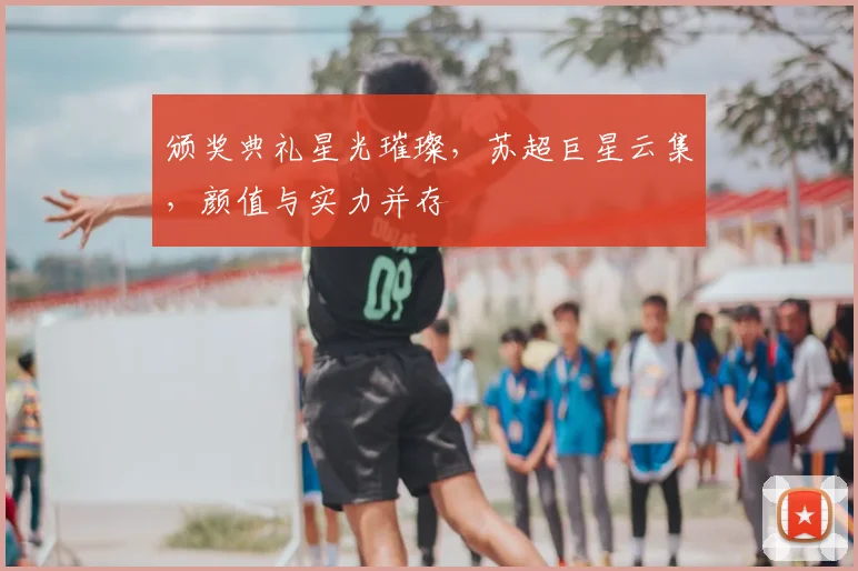 颁奖典礼星光璀璨，苏超巨星云集，颜值与实力并存