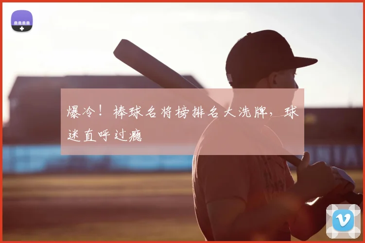 爆冷！棒球名将榜排名大洗牌，球迷直呼过瘾