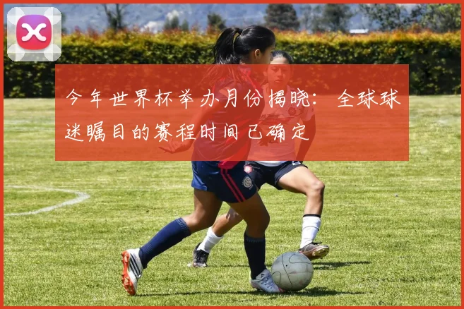 今年世界杯举办月份揭晓：全球球迷瞩目的赛程时间已确定