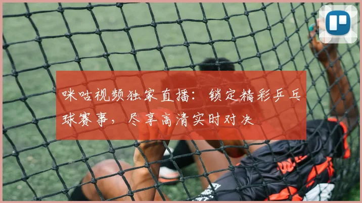 咪咕视频独家直播：锁定精彩乒乓球赛事，尽享高清实时对决