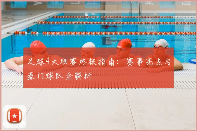 足球4大联赛终极指南：赛事亮点与豪门球队全解析