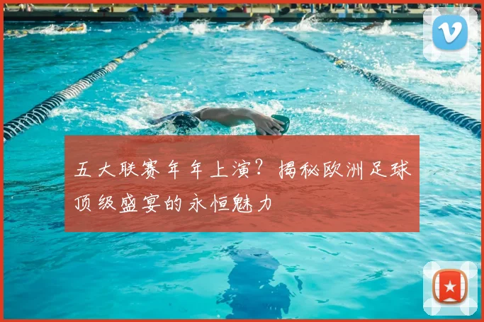 五大联赛年年上演？揭秘欧洲足球顶级盛宴的永恒魅力