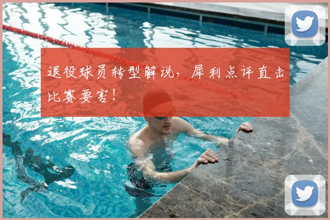 退役球员转型解说，犀利点评直击比赛要害！
