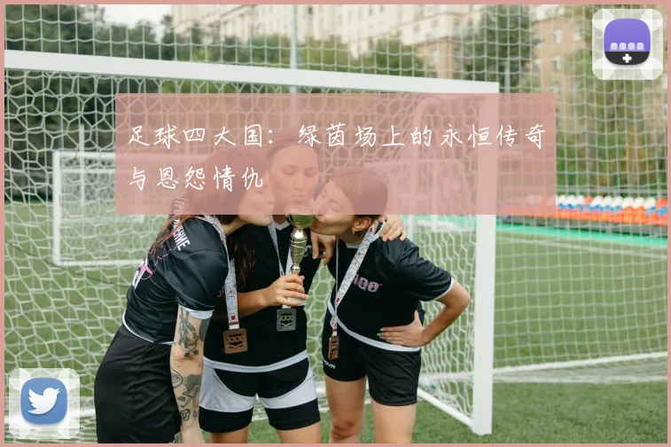 足球四大国：绿茵场上的永恒传奇与恩怨情仇