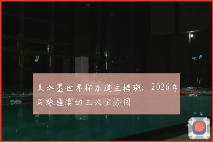 美加墨世界杯东道主揭晓：2026年足球盛宴的三大主办国