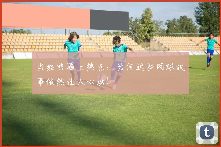 当经典遇上热点，为何这些网球故事依然让人心动！