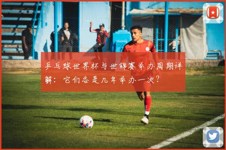 乒乓球世界杯与世锦赛举办周期详解：它们各是几年举办一次？