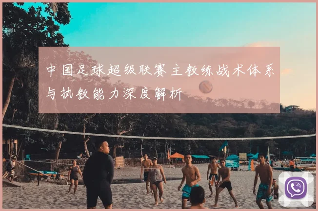 中国足球超级联赛主教练战术体系与执教能力深度解析