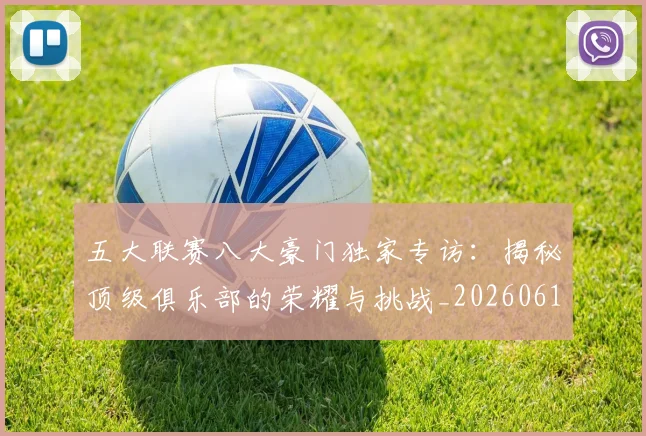 五大联赛八大豪门独家专访：揭秘顶级俱乐部的荣耀与挑战_20260611141020
