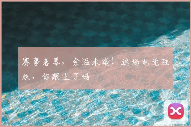赛事落幕，余温未减！这场电竞狂欢，你跟上了吗