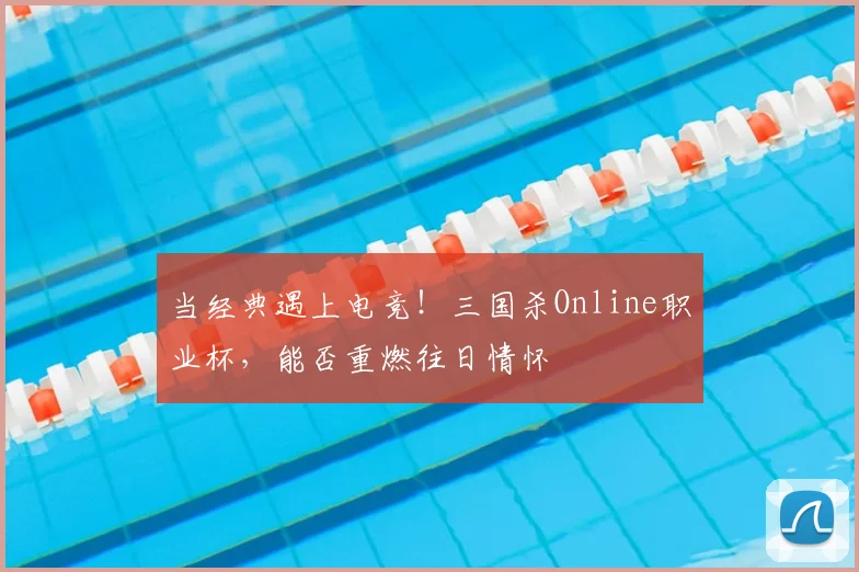当经典遇上电竞！三国杀Online职业杯，能否重燃往日情怀