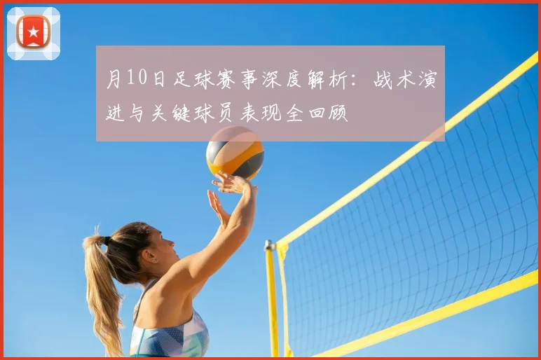 月10日足球赛事深度解析:战术演进与关键球员表现全回顾