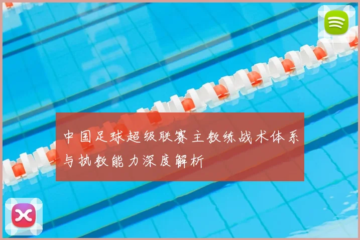 中国足球超级联赛主教练战术体系与执教能力深度解析