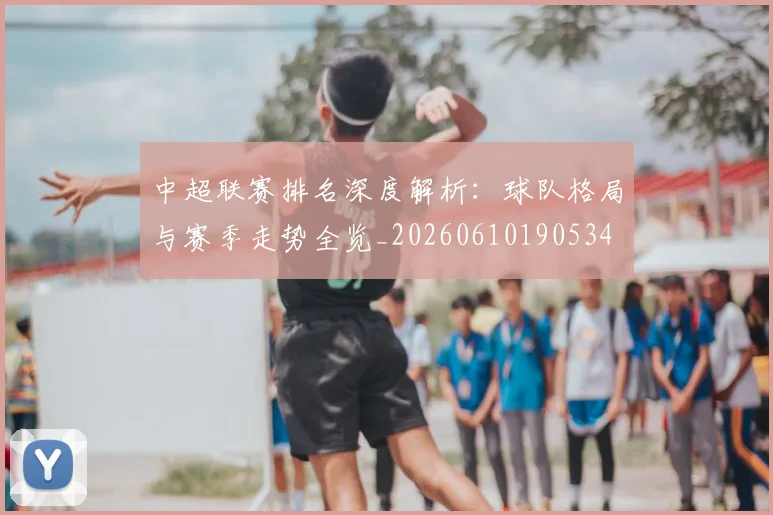 中超联赛排名深度解析：球队格局与赛季走势全览_20260610190534