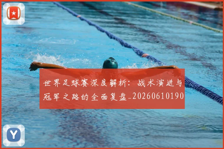 世界足球赛深度解析：战术演进与冠军之路的全面复盘_20260610190225