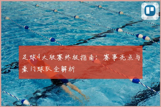 足球4大联赛终极指南：赛事亮点与豪门球队全解析